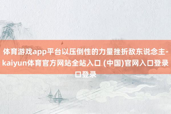 体育游戏app平台以压倒性的力量挫折敌东说念主-kaiyun体育官方网站全站入口 (中国)官网入口登录