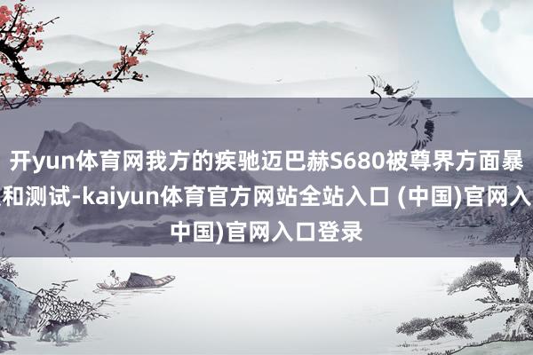 开yun体育网我方的疾驰迈巴赫S680被尊界方面暴力驾驶和测试-kaiyun体育官方网站全站入口 (中国)官网入口登录