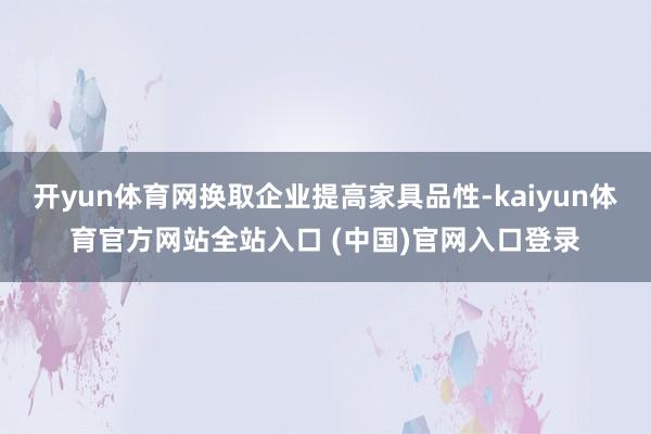 开yun体育网换取企业提高家具品性-kaiyun体育官方网站全站入口 (中国)官网入口登录