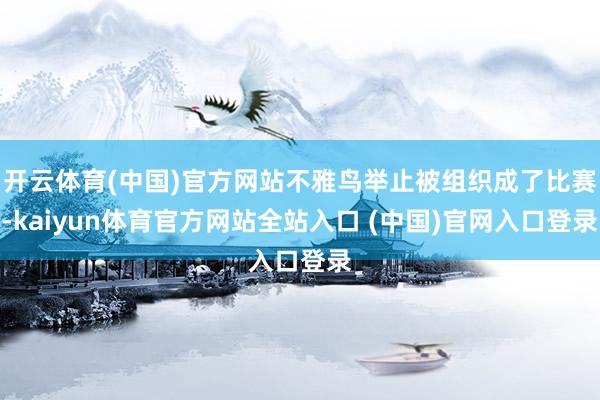 开云体育(中国)官方网站不雅鸟举止被组织成了比赛-kaiyun体育官方网站全站入口 (中国)官网入口登录