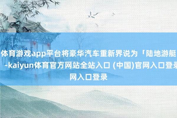 体育游戏app平台将豪华汽车重新界说为「陆地游艇」-kaiyun体育官方网站全站入口 (中国)官网入口登录