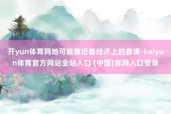 开yun体育网她可能靠近着经济上的窘境-kaiyun体育官方网站全站入口 (中国)官网入口登录