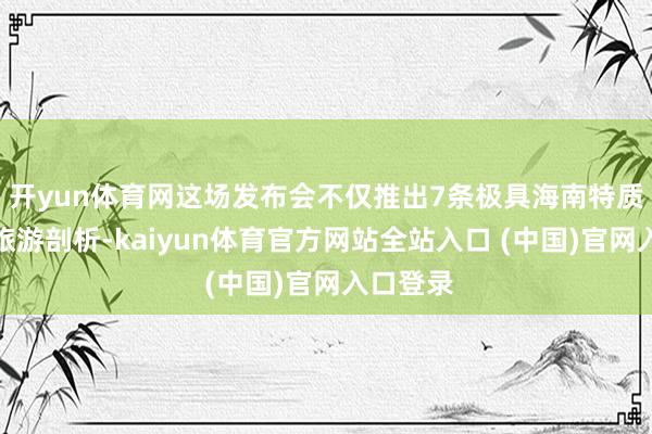 开yun体育网这场发布会不仅推出7条极具海南特质的研学旅游剖析-kaiyun体育官方网站全站入口 (中国)官网入口登录