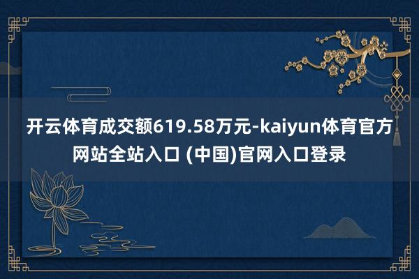 开云体育成交额619.58万元-kaiyun体育官方网站全站入口 (中国)官网入口登录