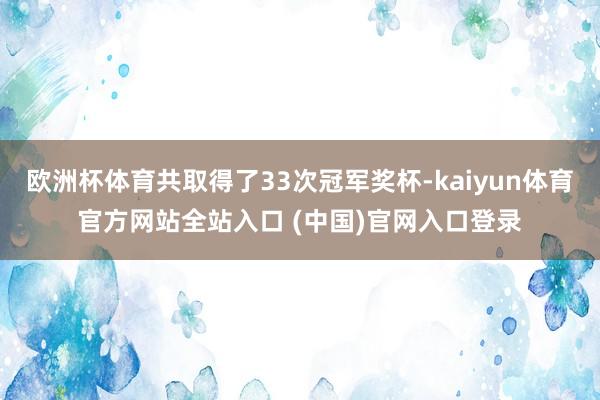 欧洲杯体育共取得了33次冠军奖杯-kaiyun体育官方网站全站入口 (中国)官网入口登录