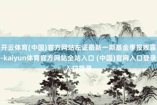 开云体育(中国)官方网站左证最新一期基金季报败露-kaiyun体育官方网站全站入口 (中国)官网入口登录
