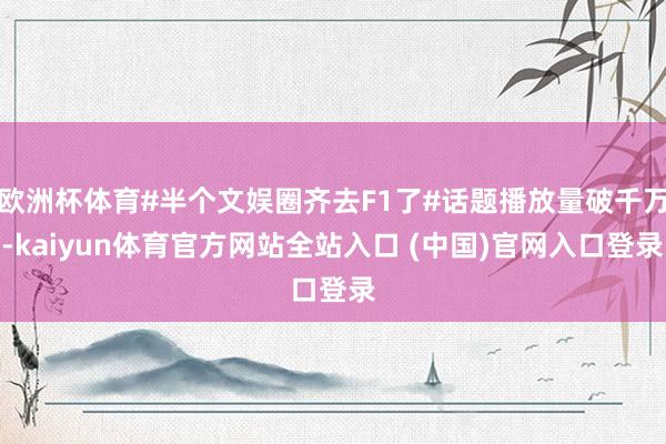 欧洲杯体育#半个文娱圈齐去F1了#话题播放量破千万-kaiyun体育官方网站全站入口 (中国)官网入口登录