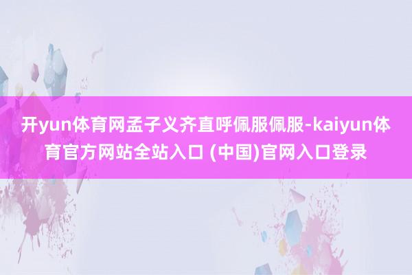 开yun体育网孟子义齐直呼佩服佩服-kaiyun体育官方网站全站入口 (中国)官网入口登录