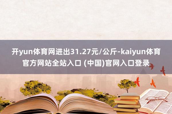 开yun体育网进出31.27元/公斤-kaiyun体育官方网站全站入口 (中国)官网入口登录