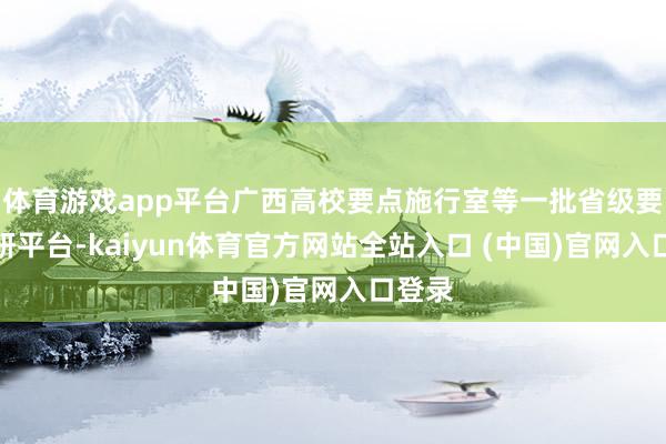 体育游戏app平台广西高校要点施行室等一批省级要点科研平台-kaiyun体育官方网站全站入口 (中国)官网入口登录