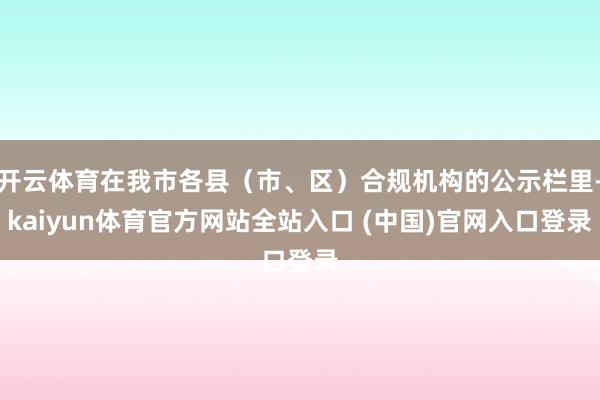 开云体育在我市各县（市、区）合规机构的公示栏里-kaiyun体育官方网站全站入口 (中国)官网入口登录