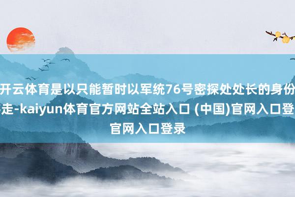 开云体育是以只能暂时以军统76号密探处处长的身份游走-kaiyun体育官方网站全站入口 (中国)官网入口登录