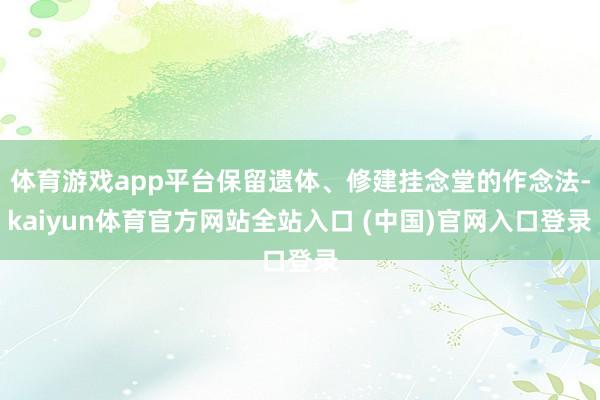 体育游戏app平台保留遗体、修建挂念堂的作念法-kaiyun体育官方网站全站入口 (中国)官网入口登录