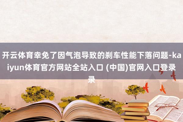 开云体育幸免了因气泡导致的刹车性能下落问题-kaiyun体育官方网站全站入口 (中国)官网入口登录