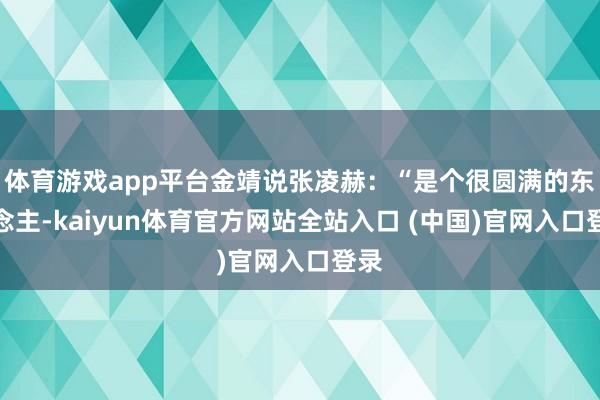 体育游戏app平台金靖说张凌赫：“是个很圆满的东说念主-kaiyun体育官方网站全站入口 (中国)官网入口登录