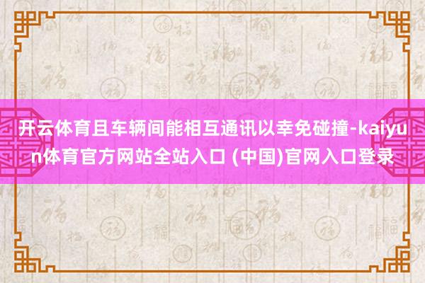 开云体育且车辆间能相互通讯以幸免碰撞-kaiyun体育官方网站全站入口 (中国)官网入口登录
