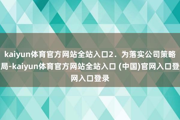 kaiyun体育官方网站全站入口2．为落实公司策略布局-kaiyun体育官方网站全站入口 (中国)官网入口登录