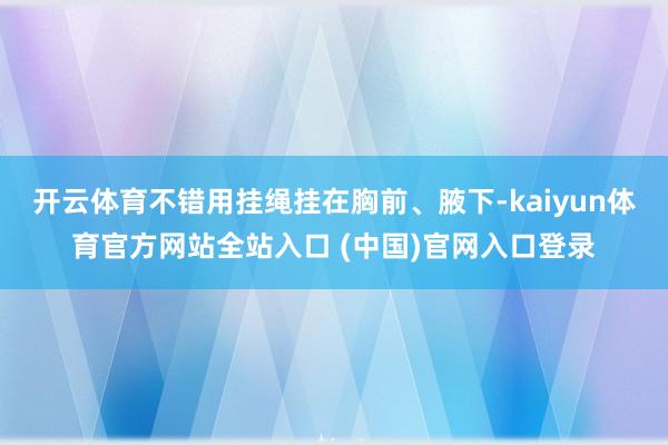 开云体育不错用挂绳挂在胸前、腋下-kaiyun体育官方网站全站入口 (中国)官网入口登录