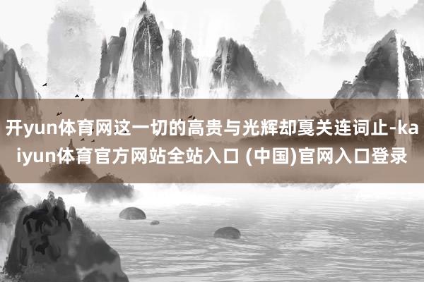 开yun体育网这一切的高贵与光辉却戛关连词止-kaiyun体育官方网站全站入口 (中国)官网入口登录
