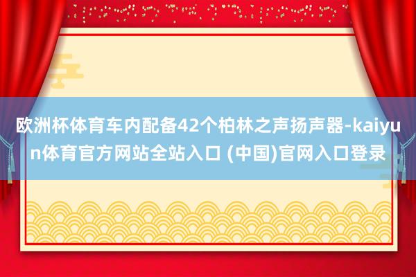 欧洲杯体育车内配备42个柏林之声扬声器-kaiyun体育官方网站全站入口 (中国)官网入口登录