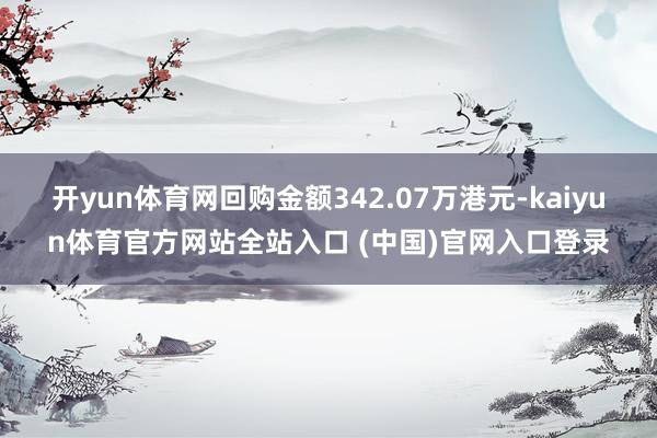 开yun体育网回购金额342.07万港元-kaiyun体育官方网站全站入口 (中国)官网入口登录
