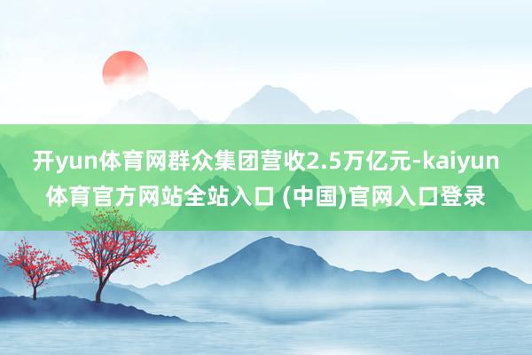 开yun体育网群众集团营收2.5万亿元-kaiyun体育官方网站全站入口 (中国)官网入口登录