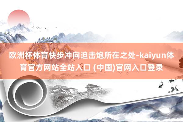 欧洲杯体育快步冲向迫击炮所在之处-kaiyun体育官方网站全站入口 (中国)官网入口登录