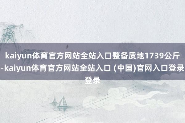 kaiyun体育官方网站全站入口整备质地1739公斤-kaiyun体育官方网站全站入口 (中国)官网入口登录