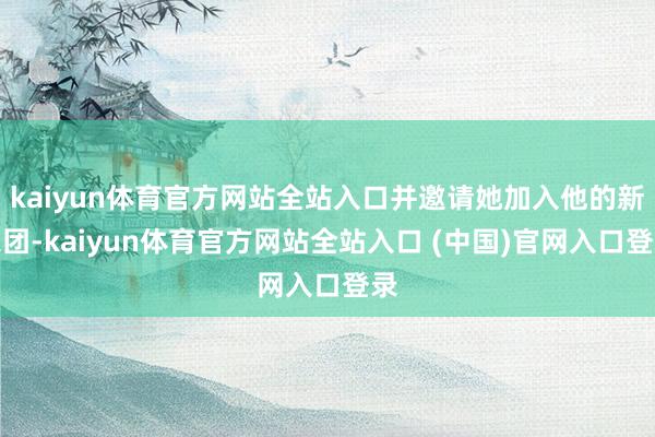 kaiyun体育官方网站全站入口并邀请她加入他的新乐团-kaiyun体育官方网站全站入口 (中国)官网入口登录