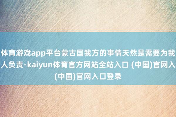 体育游戏app平台蒙古国我方的事情天然是需要为我方的各人负责-kaiyun体育官方网站全站入口 (中国)官网入口登录