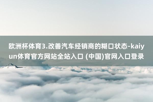 欧洲杯体育　　3.改善汽车经销商的糊口状态-kaiyun体育官方网站全站入口 (中国)官网入口登录