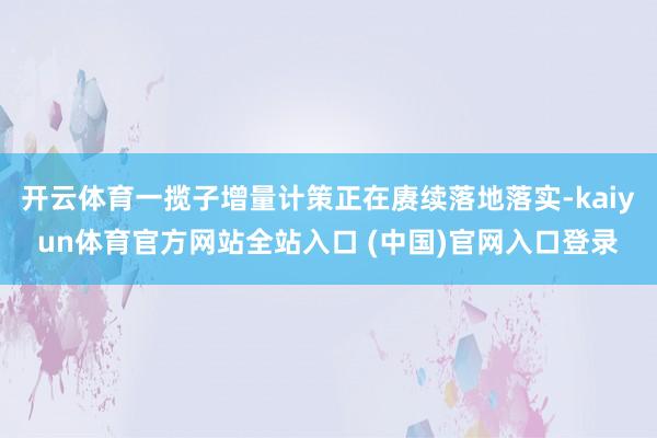 开云体育一揽子增量计策正在赓续落地落实-kaiyun体育官方网站全站入口 (中国)官网入口登录