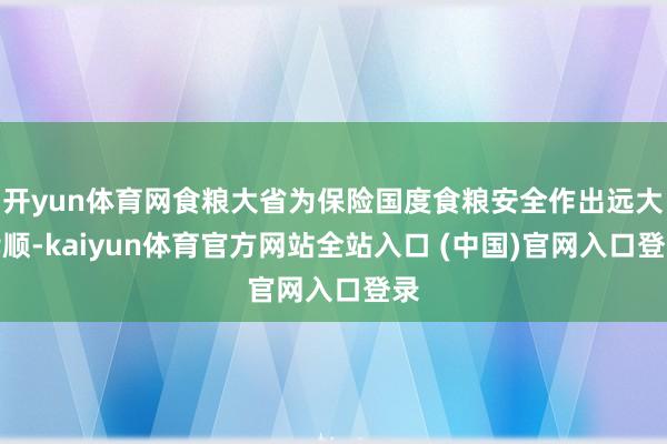 开yun体育网食粮大省为保险国度食粮安全作出远大孝顺-kaiyun体育官方网站全站入口 (中国)官网入口登录