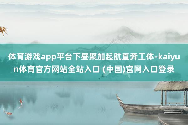 体育游戏app平台下昼聚加起航直奔工体-kaiyun体育官方网站全站入口 (中国)官网入口登录
