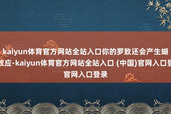 kaiyun体育官方网站全站入口你的罗致还会产生蝴蝶效应-kaiyun体育官方网站全站入口 (中国)官网入口登录