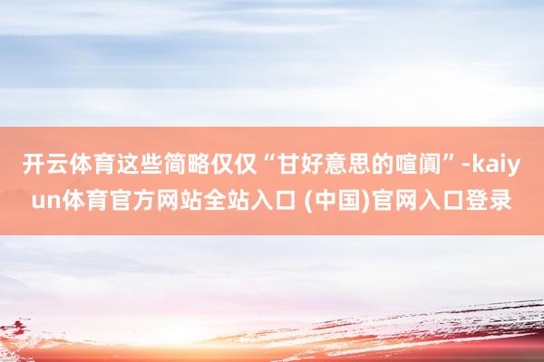 开云体育这些简略仅仅“甘好意思的喧阗”-kaiyun体育官方网站全站入口 (中国)官网入口登录