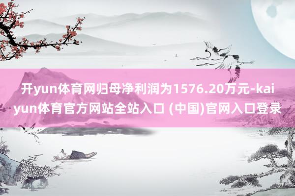 开yun体育网归母净利润为1576.20万元-kaiyun体育官方网站全站入口 (中国)官网入口登录