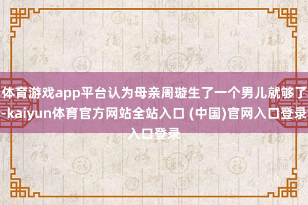 体育游戏app平台认为母亲周璇生了一个男儿就够了-kaiyun体育官方网站全站入口 (中国)官网入口登录