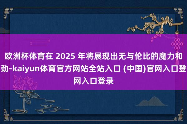 欧洲杯体育在 2025 年将展现出无与伦比的魔力和后劲-kaiyun体育官方网站全站入口 (中国)官网入口登录
