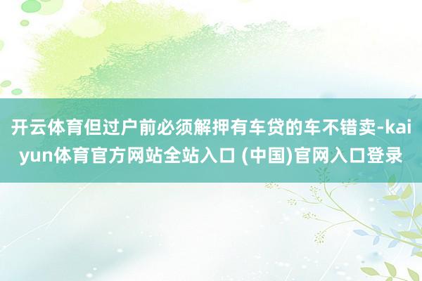开云体育但过户前必须解押有车贷的车不错卖-kaiyun体育官方网站全站入口 (中国)官网入口登录