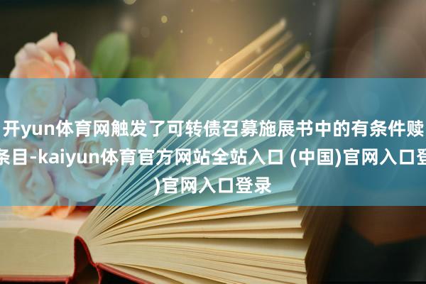 开yun体育网触发了可转债召募施展书中的有条件赎回条目-kaiyun体育官方网站全站入口 (中国)官网入口登录