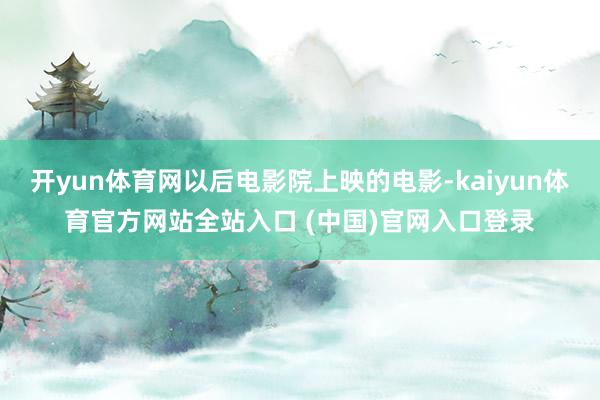 开yun体育网以后电影院上映的电影-kaiyun体育官方网站全站入口 (中国)官网入口登录