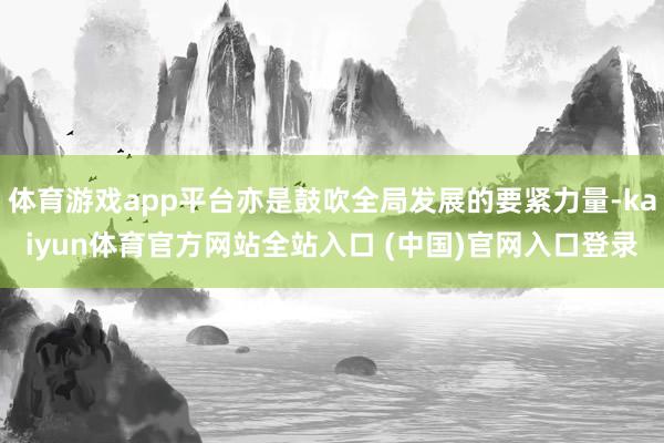 体育游戏app平台亦是鼓吹全局发展的要紧力量-kaiyun体育官方网站全站入口 (中国)官网入口登录