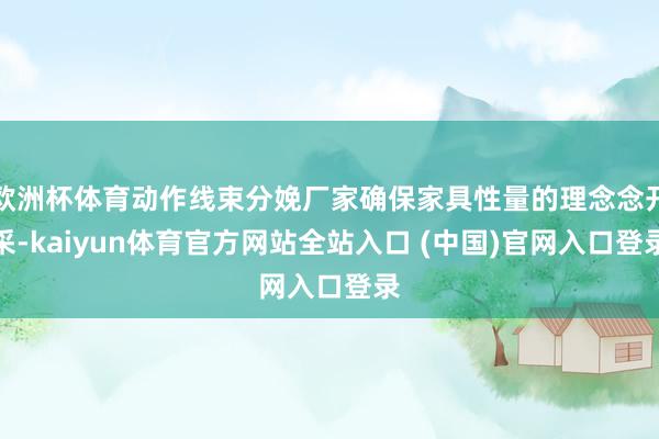 欧洲杯体育动作线束分娩厂家确保家具性量的理念念开采-kaiyun体育官方网站全站入口 (中国)官网入口登录