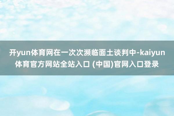 开yun体育网在一次次濒临面土谈判中-kaiyun体育官方网站全站入口 (中国)官网入口登录