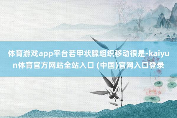体育游戏app平台若甲状腺组织移动很是-kaiyun体育官方网站全站入口 (中国)官网入口登录
