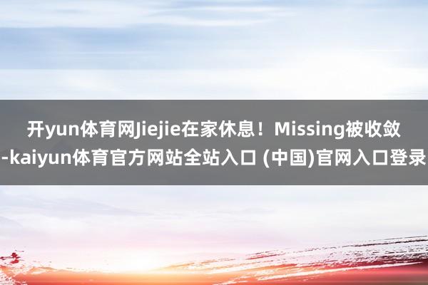 开yun体育网Jiejie在家休息！Missing被收敛-kaiyun体育官方网站全站入口 (中国)官网入口登录