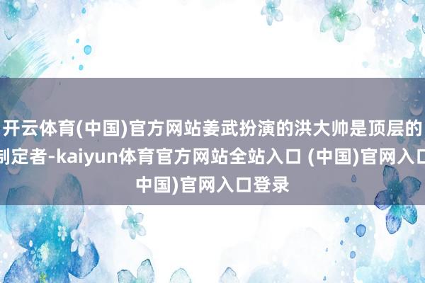 开云体育(中国)官方网站姜武扮演的洪大帅是顶层的递次制定者-kaiyun体育官方网站全站入口 (中国)官网入口登录