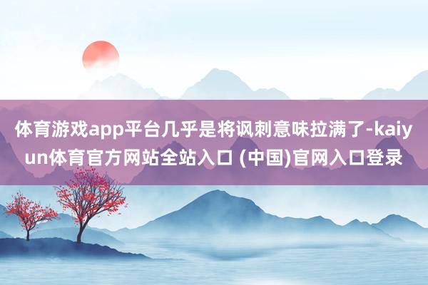 体育游戏app平台几乎是将讽刺意味拉满了-kaiyun体育官方网站全站入口 (中国)官网入口登录
