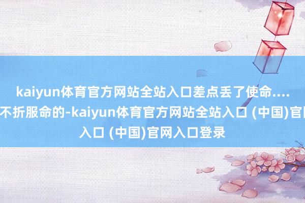 kaiyun体育官方网站全站入口差点丢了使命......男主原本不折服命的-kaiyun体育官方网站全站入口 (中国)官网入口登录